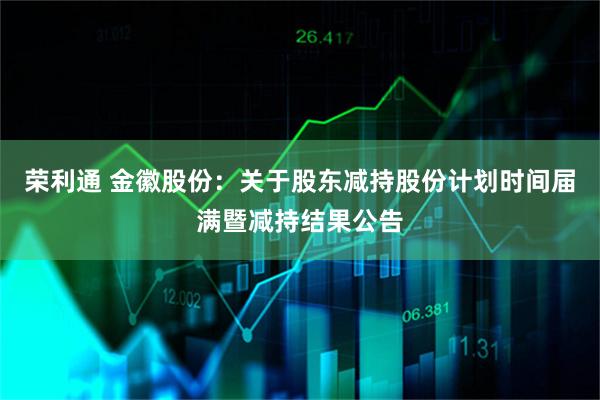 荣利通 金徽股份：关于股东减持股份计划时间届满暨减持结果公告