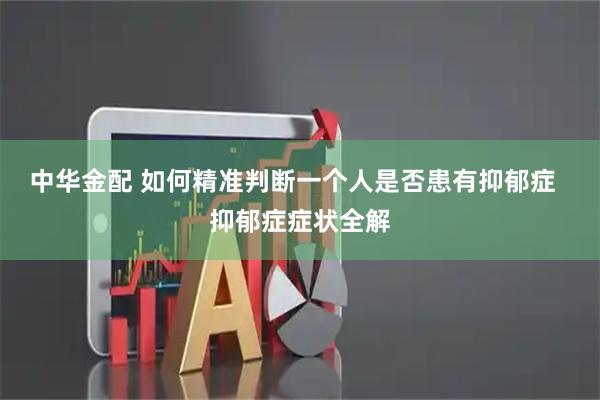 中华金配 如何精准判断一个人是否患有抑郁症  抑郁症症状全解