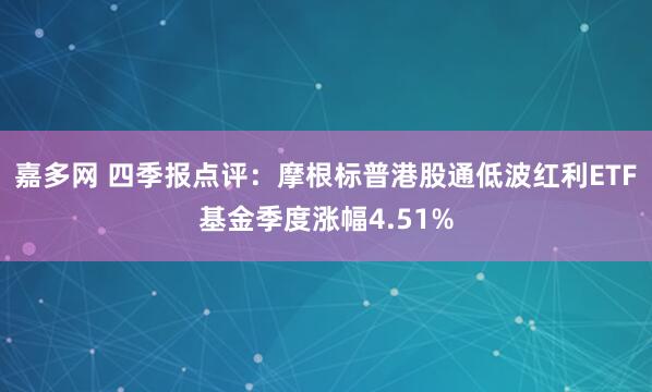 嘉多网 四季报点评：摩根标普港股通低波红利ETF基金季度涨幅4.51%