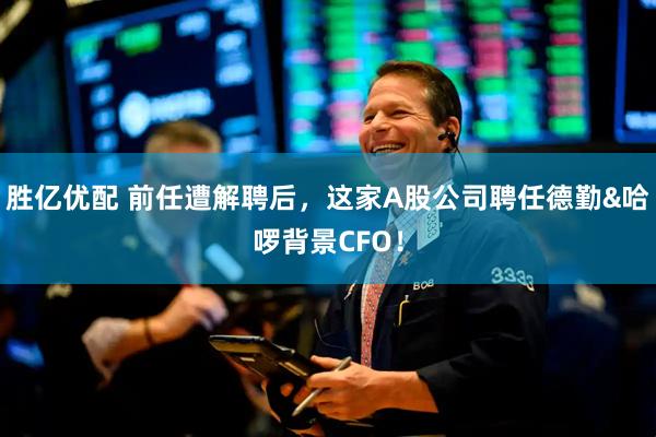 胜亿优配 前任遭解聘后，这家A股公司聘任德勤&哈啰背景CFO！