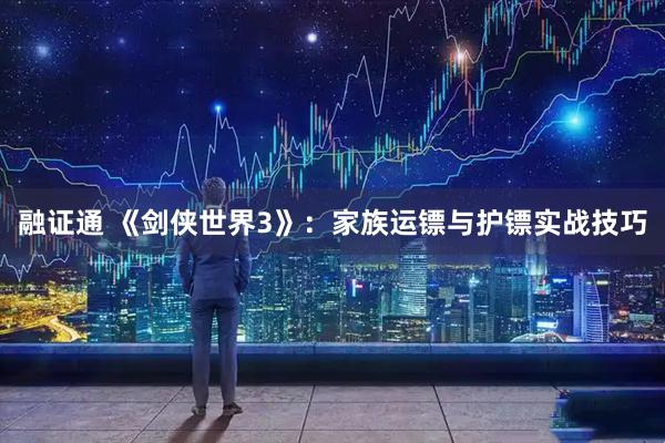 融证通 《剑侠世界3》：家族运镖与护镖实战技巧