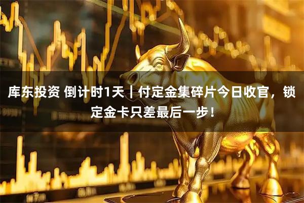 库东投资 倒计时1天｜付定金集碎片今日收官，锁定金卡只差最后一步！