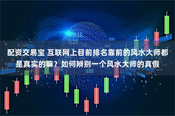 配资交易宝 互联网上目前排名靠前的风水大师都是真实的嘛？如何辨别一个风水大师的真假