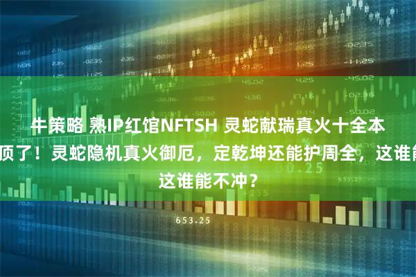 牛策略 熟IP红馆NFTSH 灵蛇献瑞真火十全本命灯太顶了！灵蛇隐机真火御厄，定乾坤还能护周全，这谁能不冲？