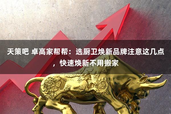 天策吧 卓高家帮帮：选厨卫焕新品牌注意这几点，快速焕新不用搬家