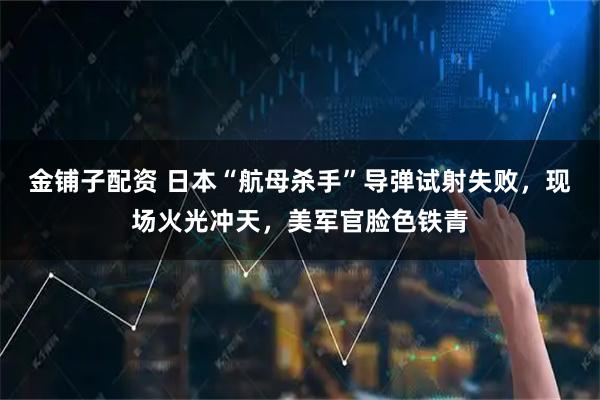 金铺子配资 日本“航母杀手”导弹试射失败，现场火光冲天，美军官脸色铁青
